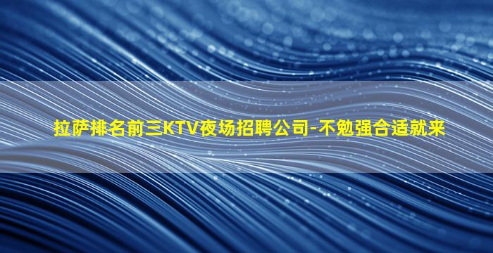 拉萨排名前三KTV夜场招聘公司-不勉强合适就来
